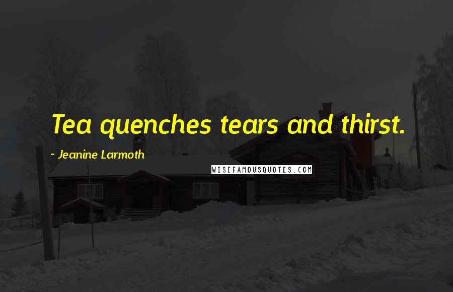 Jeanine Larmoth Quotes: Tea quenches tears and thirst.