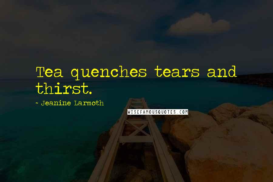 Jeanine Larmoth Quotes: Tea quenches tears and thirst.