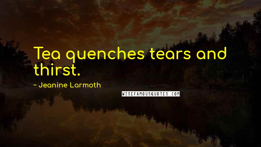 Jeanine Larmoth Quotes: Tea quenches tears and thirst.