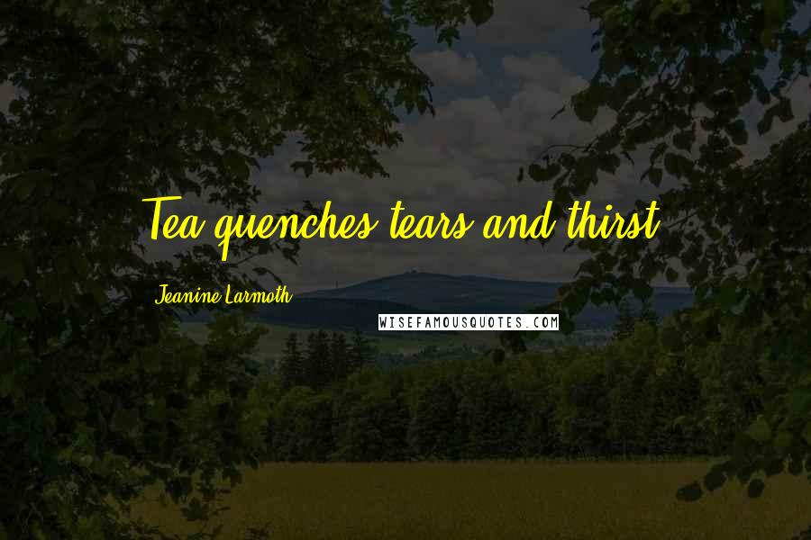 Jeanine Larmoth Quotes: Tea quenches tears and thirst.