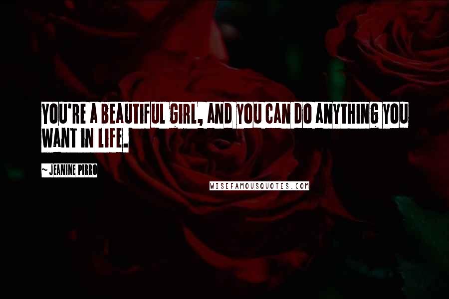 Jeanine Pirro Quotes: You're a beautiful girl, and you can do anything you want in life.