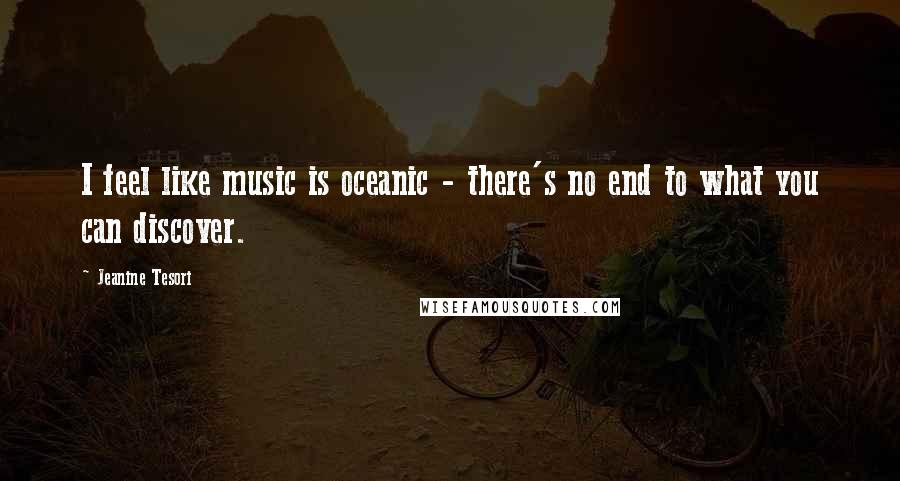 Jeanine Tesori Quotes: I feel like music is oceanic - there's no end to what you can discover.