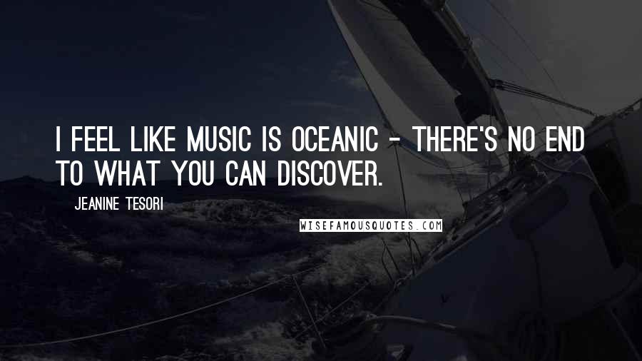 Jeanine Tesori Quotes: I feel like music is oceanic - there's no end to what you can discover.