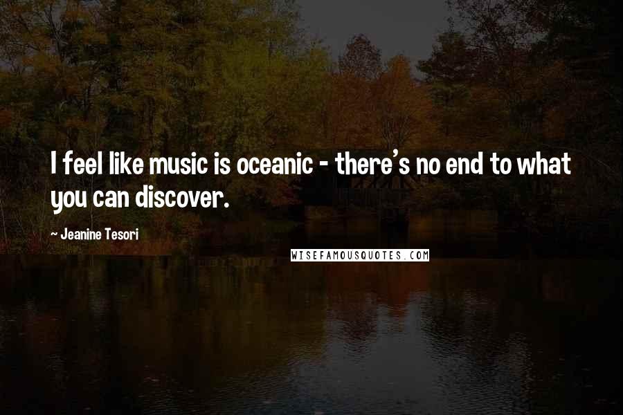 Jeanine Tesori Quotes: I feel like music is oceanic - there's no end to what you can discover.