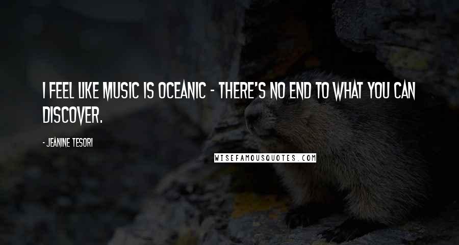 Jeanine Tesori Quotes: I feel like music is oceanic - there's no end to what you can discover.