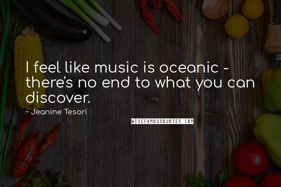 Jeanine Tesori Quotes: I feel like music is oceanic - there's no end to what you can discover.