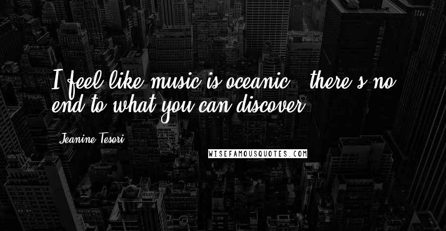 Jeanine Tesori Quotes: I feel like music is oceanic - there's no end to what you can discover.