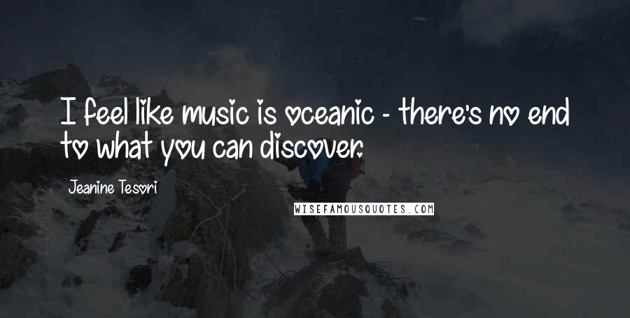 Jeanine Tesori Quotes: I feel like music is oceanic - there's no end to what you can discover.