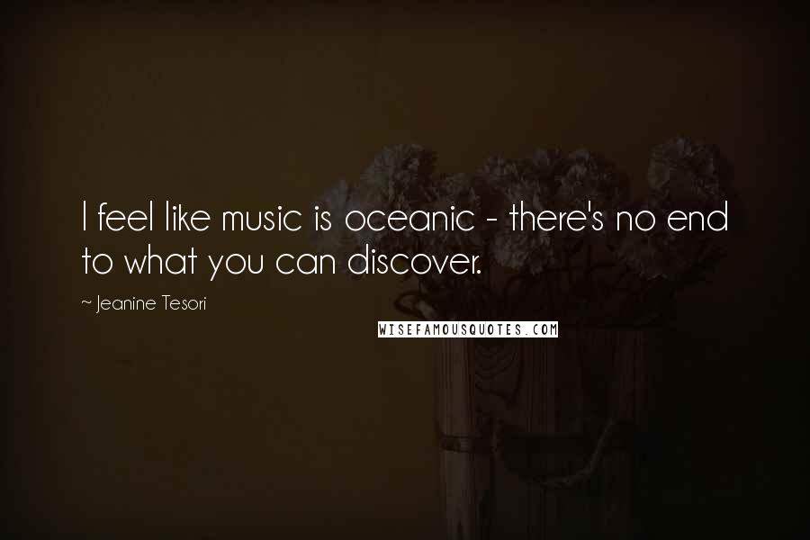 Jeanine Tesori Quotes: I feel like music is oceanic - there's no end to what you can discover.