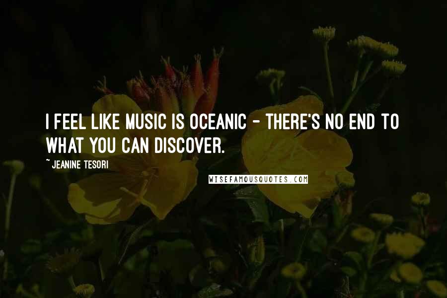 Jeanine Tesori Quotes: I feel like music is oceanic - there's no end to what you can discover.