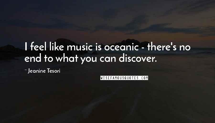 Jeanine Tesori Quotes: I feel like music is oceanic - there's no end to what you can discover.