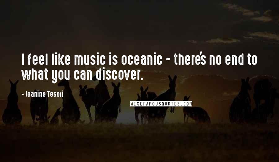 Jeanine Tesori Quotes: I feel like music is oceanic - there's no end to what you can discover.