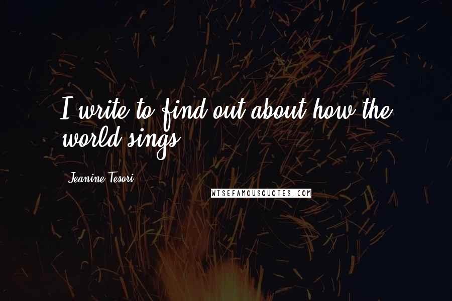 Jeanine Tesori Quotes: I write to find out about how the world sings.