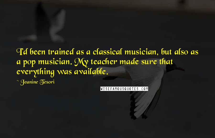 Jeanine Tesori Quotes: I'd been trained as a classical musician, but also as a pop musician. My teacher made sure that everything was available.