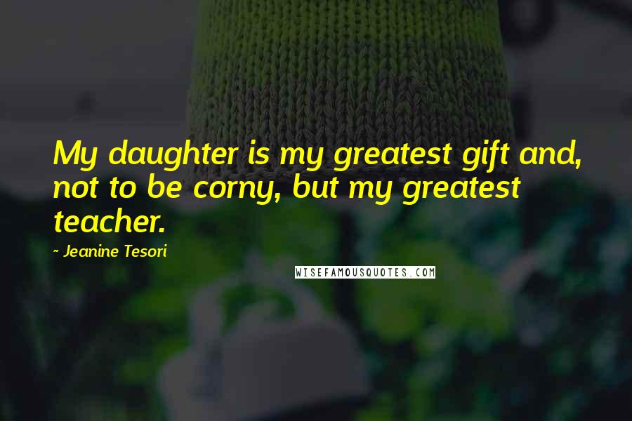 Jeanine Tesori Quotes: My daughter is my greatest gift and, not to be corny, but my greatest teacher.