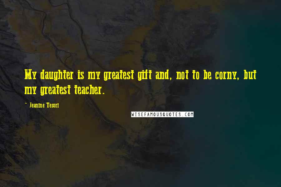 Jeanine Tesori Quotes: My daughter is my greatest gift and, not to be corny, but my greatest teacher.