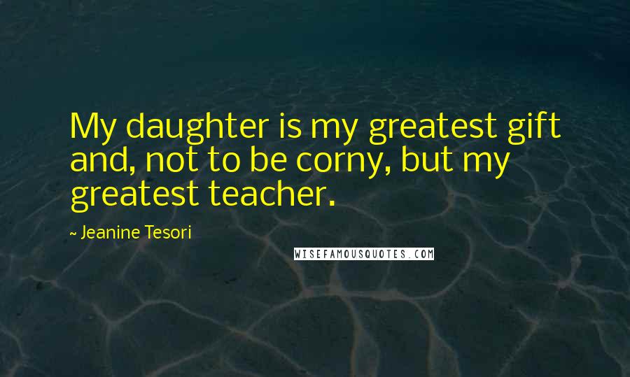 Jeanine Tesori Quotes: My daughter is my greatest gift and, not to be corny, but my greatest teacher.