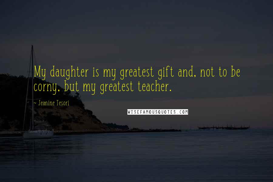 Jeanine Tesori Quotes: My daughter is my greatest gift and, not to be corny, but my greatest teacher.