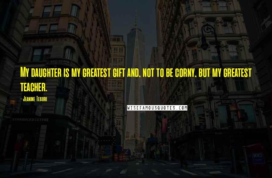 Jeanine Tesori Quotes: My daughter is my greatest gift and, not to be corny, but my greatest teacher.