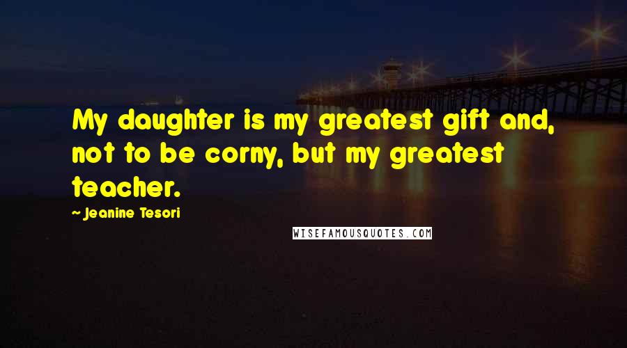 Jeanine Tesori Quotes: My daughter is my greatest gift and, not to be corny, but my greatest teacher.