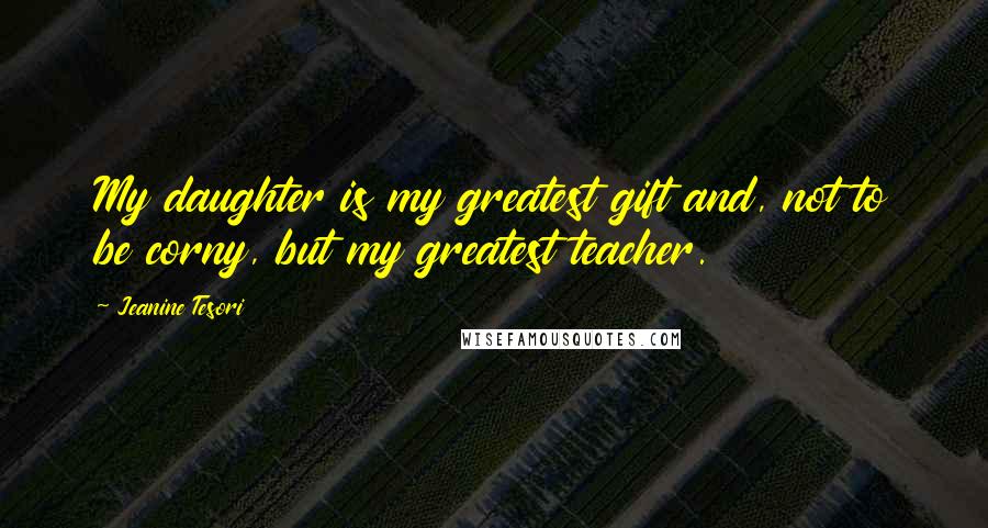 Jeanine Tesori Quotes: My daughter is my greatest gift and, not to be corny, but my greatest teacher.