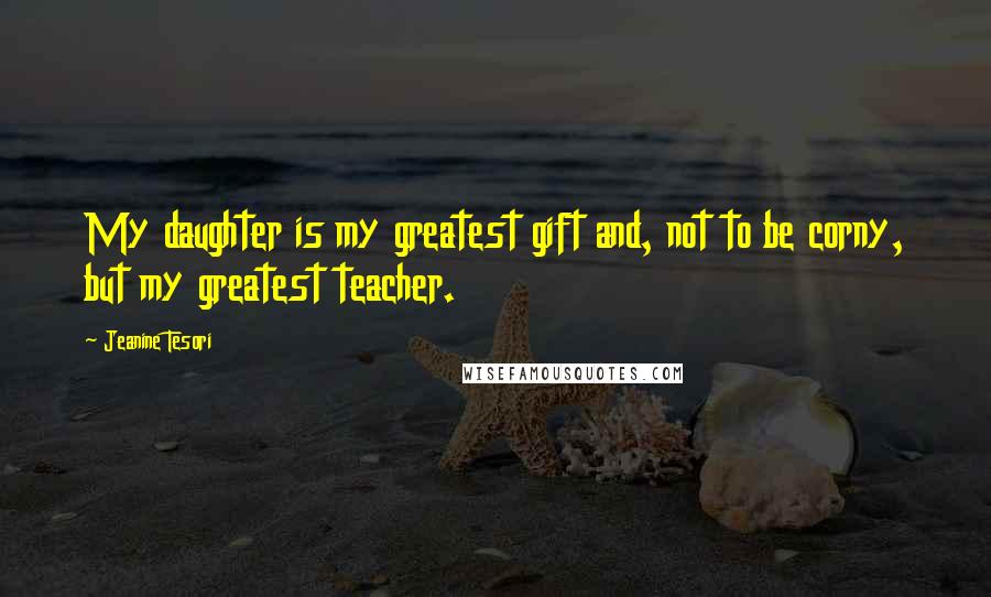 Jeanine Tesori Quotes: My daughter is my greatest gift and, not to be corny, but my greatest teacher.