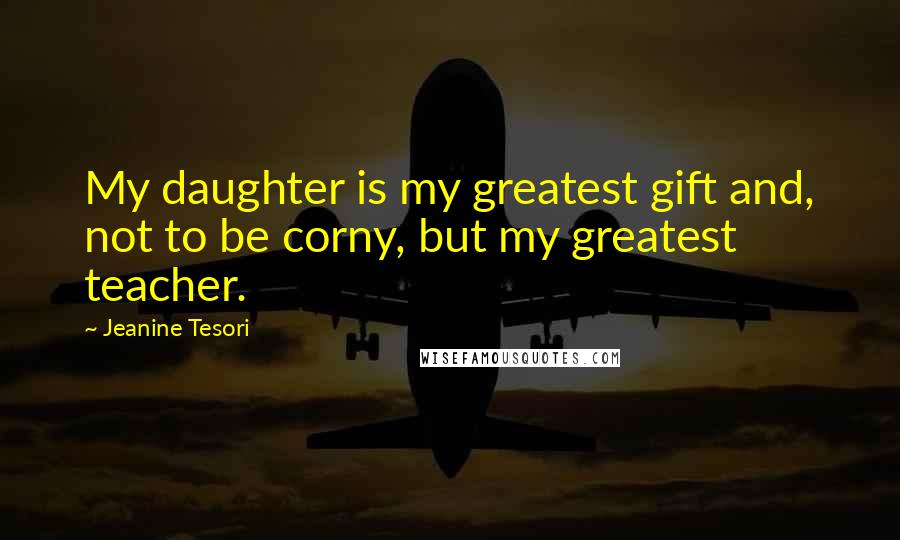 Jeanine Tesori Quotes: My daughter is my greatest gift and, not to be corny, but my greatest teacher.