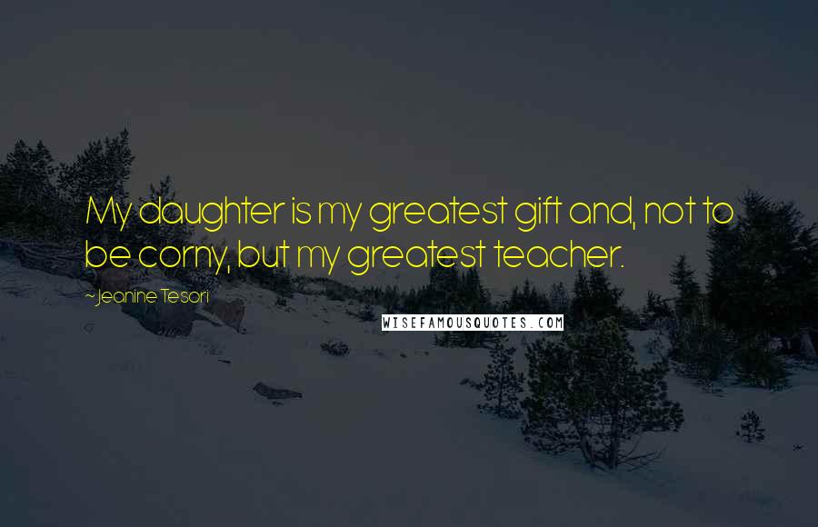 Jeanine Tesori Quotes: My daughter is my greatest gift and, not to be corny, but my greatest teacher.