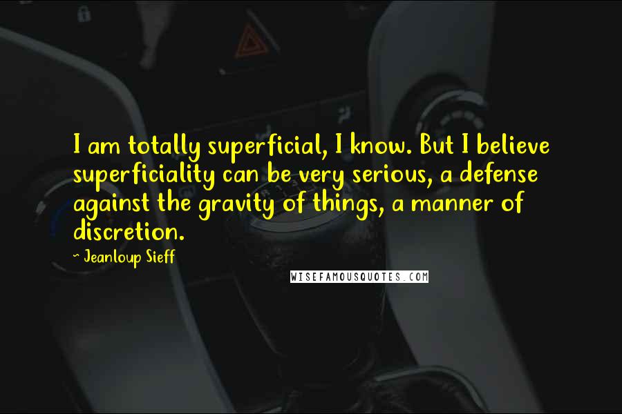 Jeanloup Sieff Quotes: I am totally superficial, I know. But I believe superficiality can be very serious, a defense against the gravity of things, a manner of discretion.