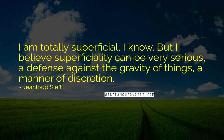 Jeanloup Sieff Quotes: I am totally superficial, I know. But I believe superficiality can be very serious, a defense against the gravity of things, a manner of discretion.