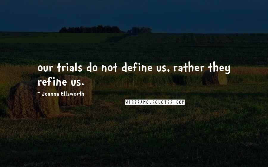 Jeanna Ellsworth Quotes: our trials do not define us, rather they refine us.