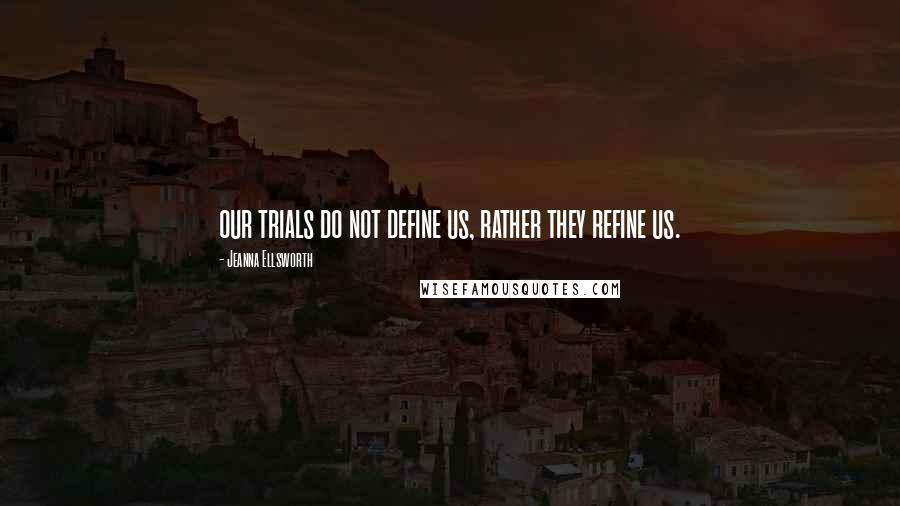 Jeanna Ellsworth Quotes: our trials do not define us, rather they refine us.