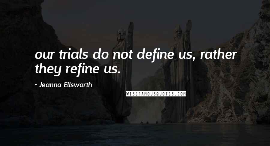 Jeanna Ellsworth Quotes: our trials do not define us, rather they refine us.