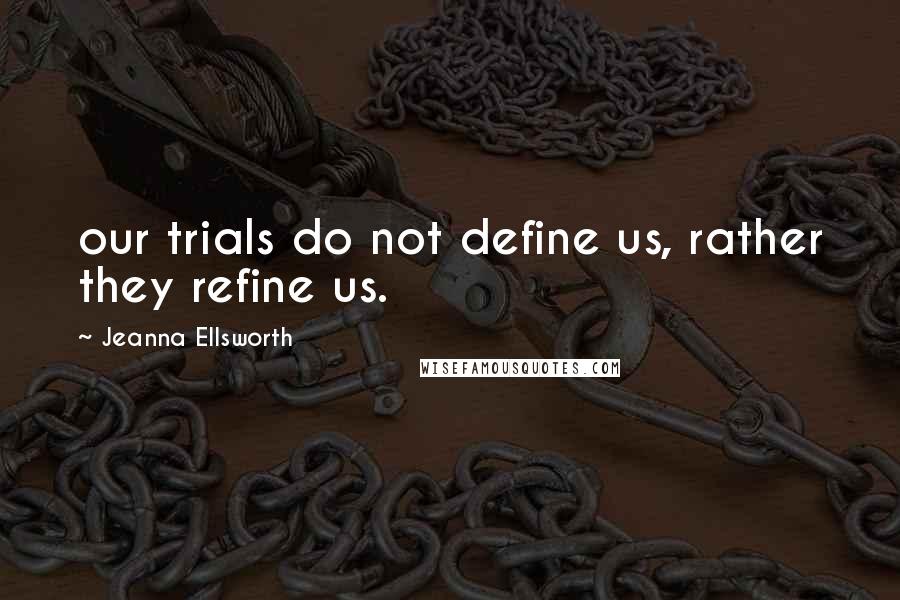 Jeanna Ellsworth Quotes: our trials do not define us, rather they refine us.