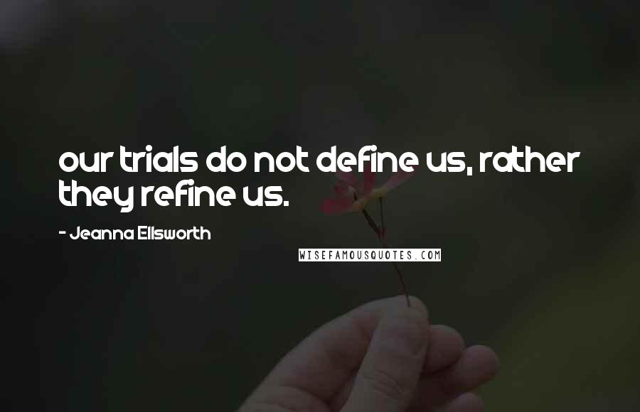 Jeanna Ellsworth Quotes: our trials do not define us, rather they refine us.