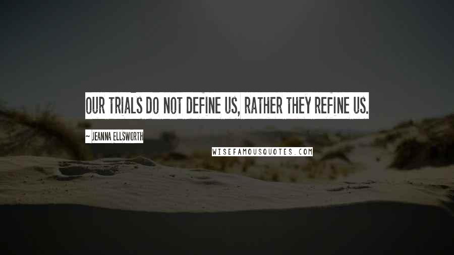 Jeanna Ellsworth Quotes: our trials do not define us, rather they refine us.