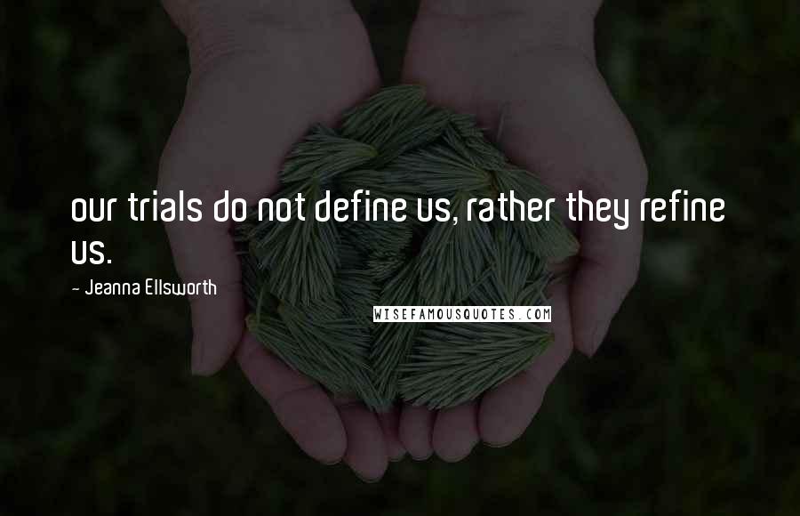 Jeanna Ellsworth Quotes: our trials do not define us, rather they refine us.