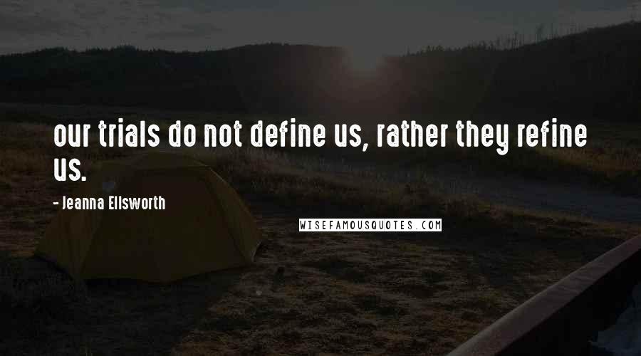 Jeanna Ellsworth Quotes: our trials do not define us, rather they refine us.