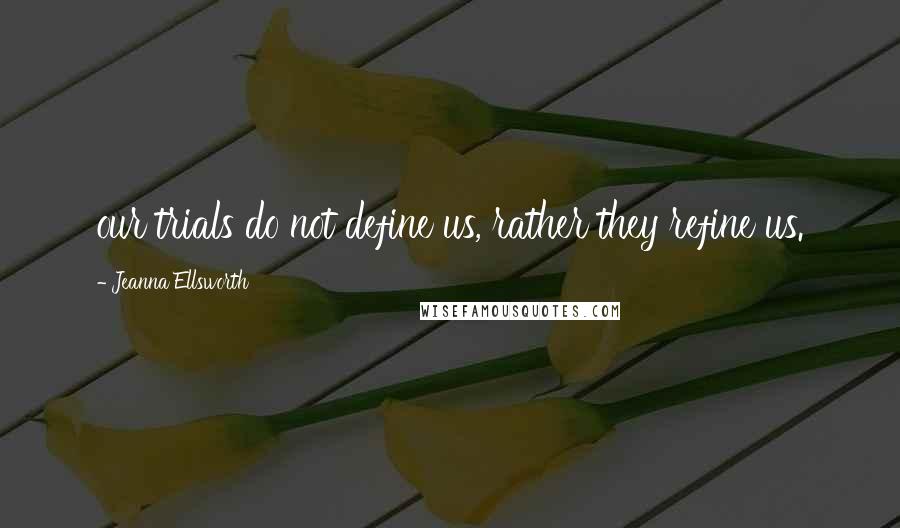 Jeanna Ellsworth Quotes: our trials do not define us, rather they refine us.