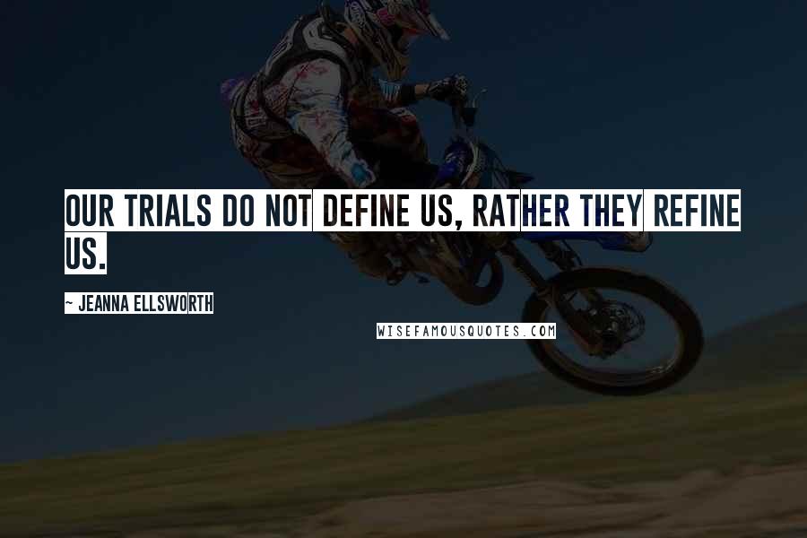 Jeanna Ellsworth Quotes: our trials do not define us, rather they refine us.