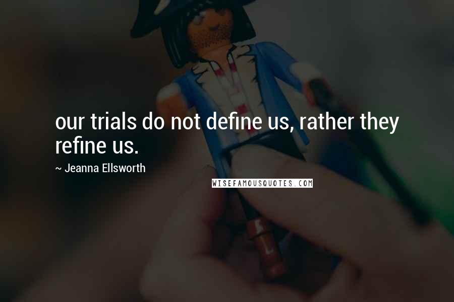 Jeanna Ellsworth Quotes: our trials do not define us, rather they refine us.