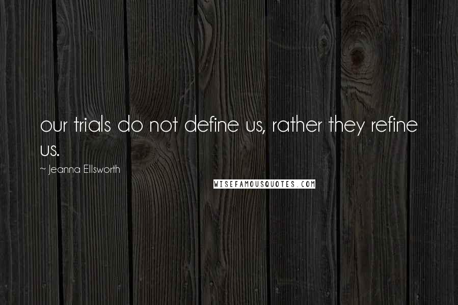 Jeanna Ellsworth Quotes: our trials do not define us, rather they refine us.