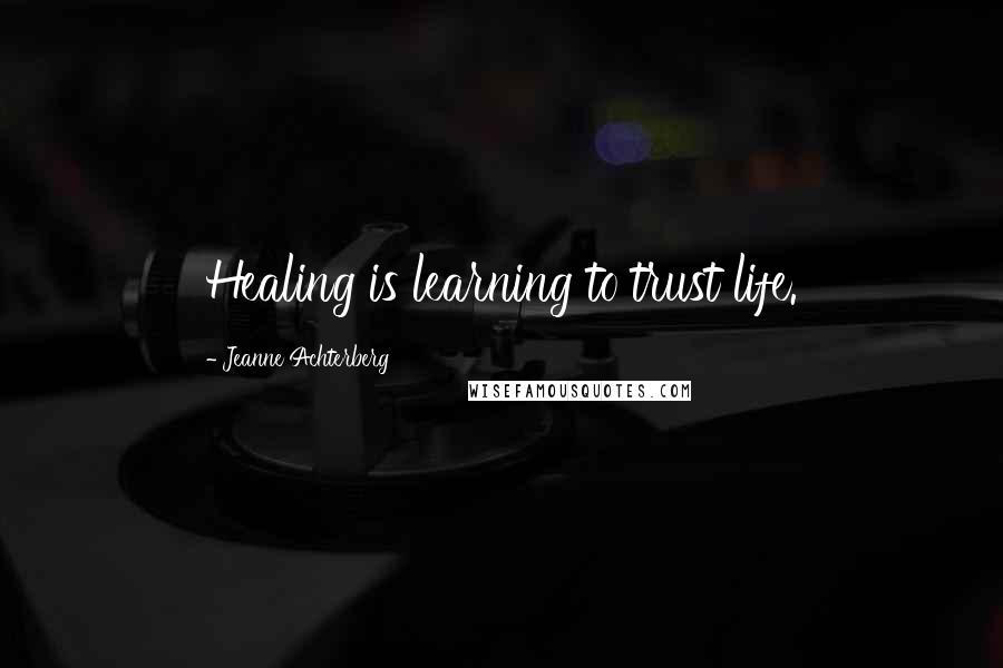 Jeanne Achterberg Quotes: Healing is learning to trust life.