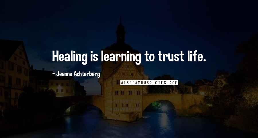 Jeanne Achterberg Quotes: Healing is learning to trust life.