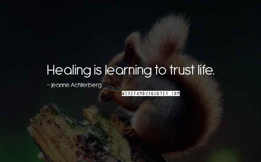 Jeanne Achterberg Quotes: Healing is learning to trust life.