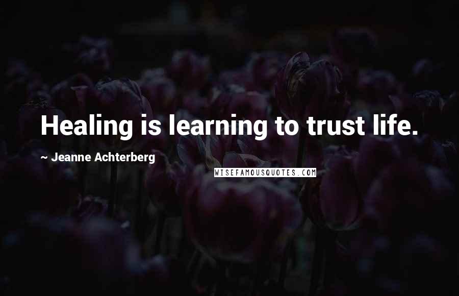 Jeanne Achterberg Quotes: Healing is learning to trust life.