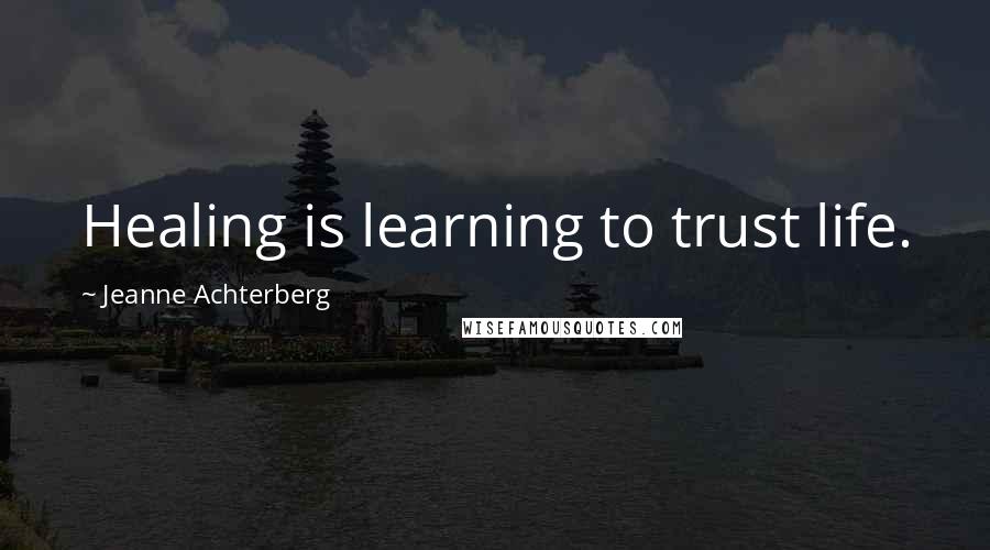Jeanne Achterberg Quotes: Healing is learning to trust life.