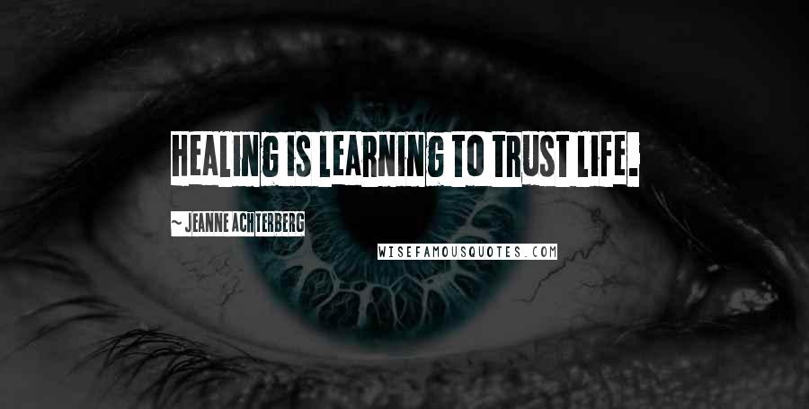 Jeanne Achterberg Quotes: Healing is learning to trust life.
