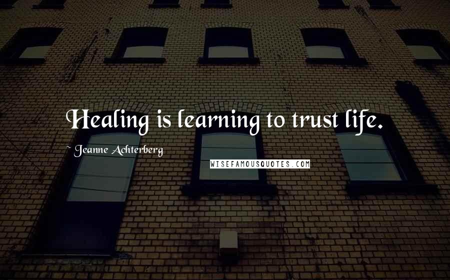 Jeanne Achterberg Quotes: Healing is learning to trust life.