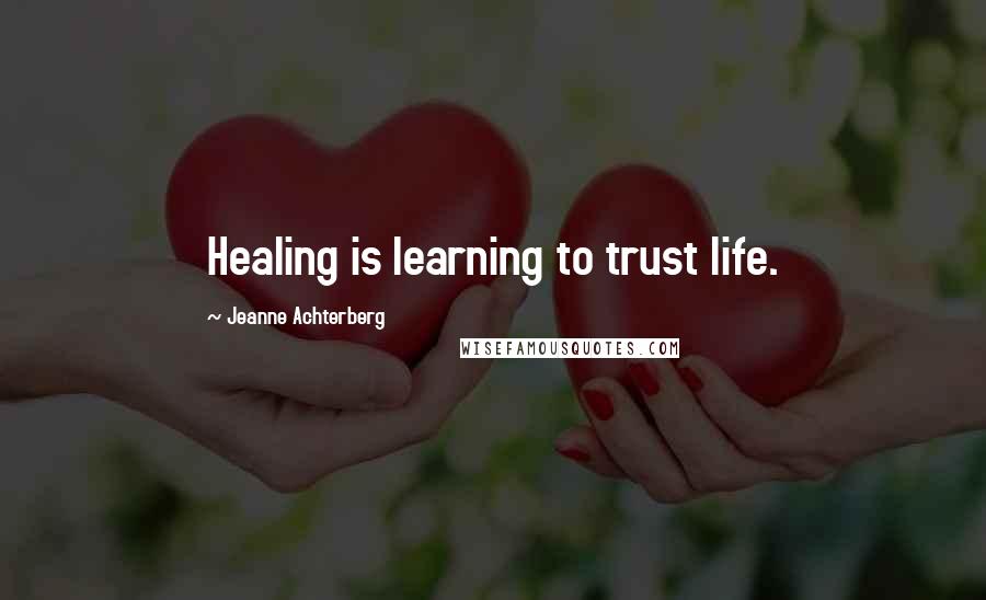 Jeanne Achterberg Quotes: Healing is learning to trust life.
